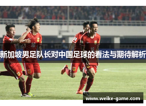 新加坡男足队长对中国足球的看法与期待解析