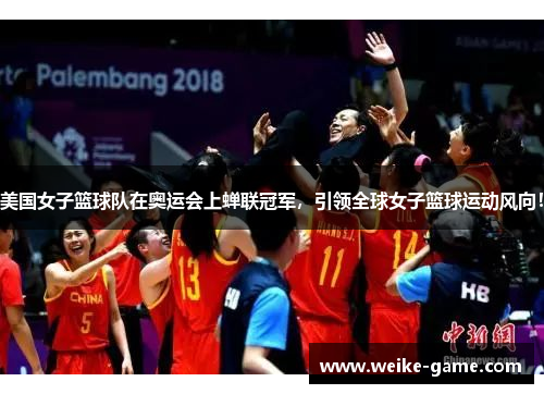 美国女子篮球队在奥运会上蝉联冠军，引领全球女子篮球运动风向！
