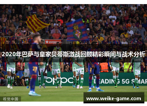 2020年巴萨与皇家贝蒂斯激战回顾精彩瞬间与战术分析