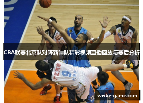 CBA联赛北京队对阵新疆队精彩视频直播回放与赛后分析