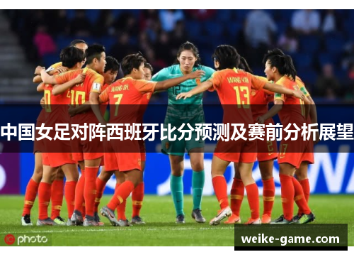 中国女足对阵西班牙比分预测及赛前分析展望