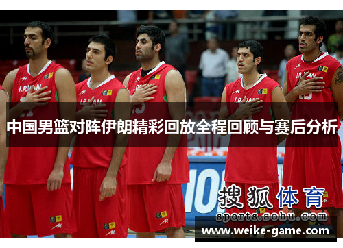 中国男篮对阵伊朗精彩回放全程回顾与赛后分析