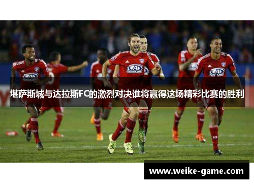 堪萨斯城与达拉斯FC的激烈对决谁将赢得这场精彩比赛的胜利