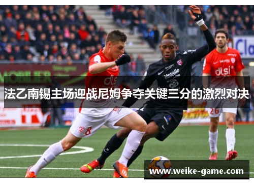 法乙南锡主场迎战尼姆争夺关键三分的激烈对决