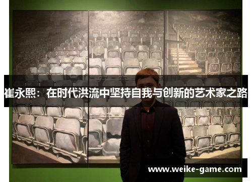 崔永熙：在时代洪流中坚持自我与创新的艺术家之路